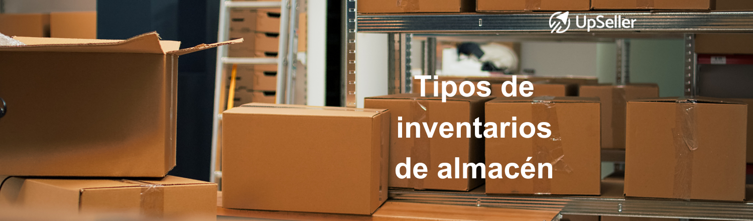Tipos de inventarios de almacén y cómo elegir el mejor para tu negocio. Optimiza tu stock con UpSeller y mejora tu gestión en eCommerce.