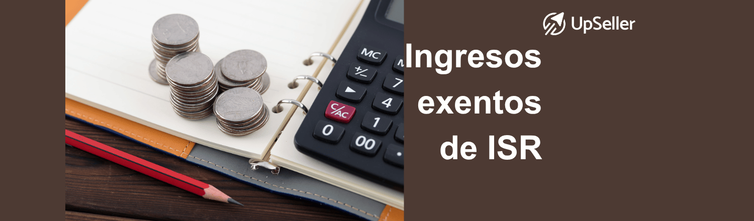 Ingresos exentos de ISR en México: qué son, ejemplos para personas físicas y morales, límites fiscales y control administrativo con UpSeller.