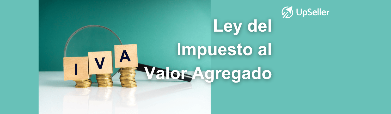 Ley del IVA en México: qué es, estructura, tasas, obligaciones y artículos clave. Aprende a cumplir la LIVA y optimiza tu operación con UpSeller.