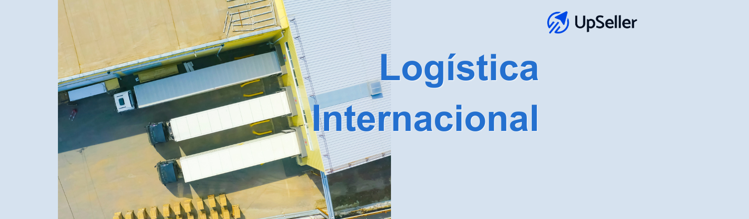 Logística internacional: qué es, cómo funciona y ejemplos clave. Guía para eCommerce con enfoque en cadena de suministro y herramientas como UpSeller.