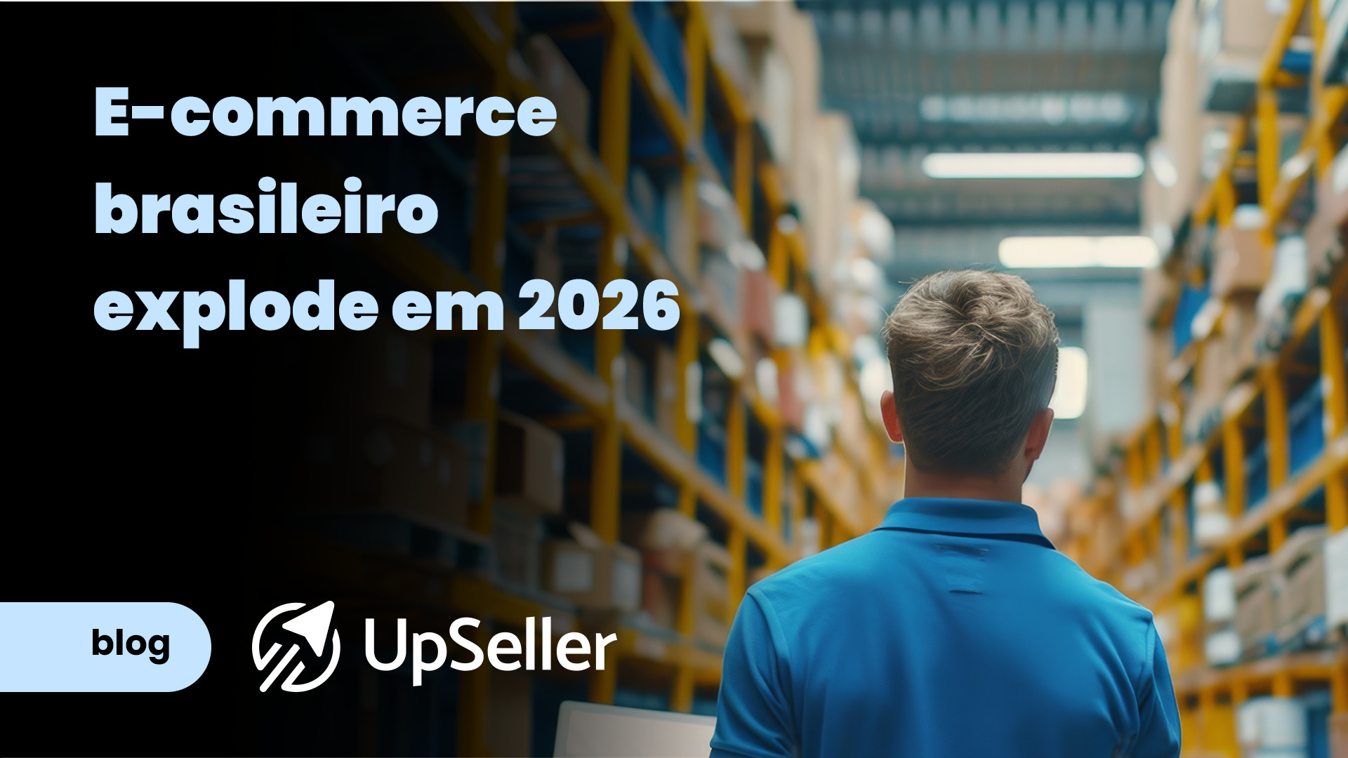 Homem de costas com camisa azul observando corredores de um galpão logístico com prateleiras amarelas. A imagem contém o texto 'E-commerce brasileiro explode em 2026' e a logo do blog UpSeller