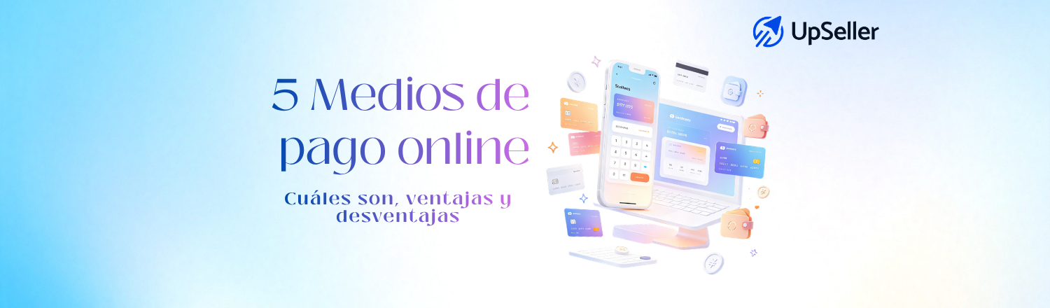 Conoce 5 medios de pago online, sus ventajas y desventajas, y cómo elegirlos para mejorar la conversión de tu tienda con UpSeller.